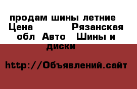 продам шины летние › Цена ­ 5 000 - Рязанская обл. Авто » Шины и диски   